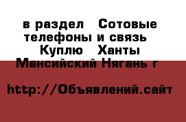  в раздел : Сотовые телефоны и связь » Куплю . Ханты-Мансийский,Нягань г.